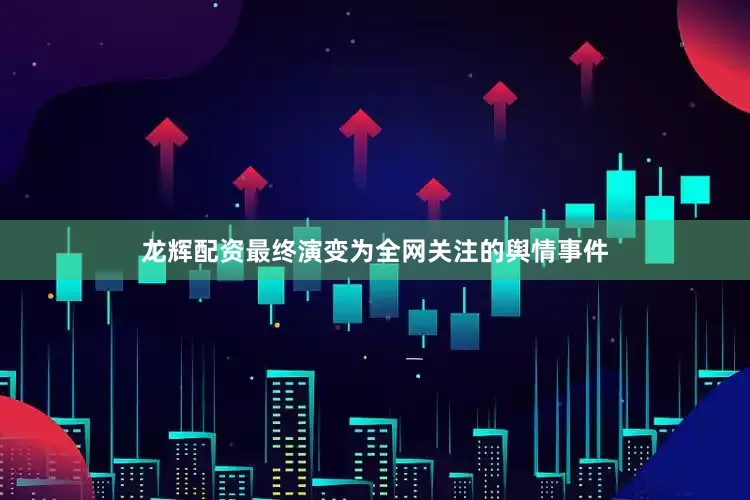 龙辉配资最终演变为全网关注的舆情事件
