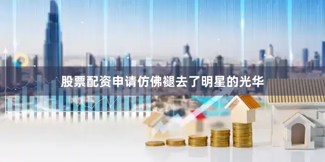 股票配资申请仿佛褪去了明星的光华