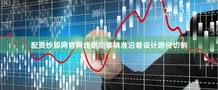配资炒股网官网线锯能够精准沿着设计路径切割