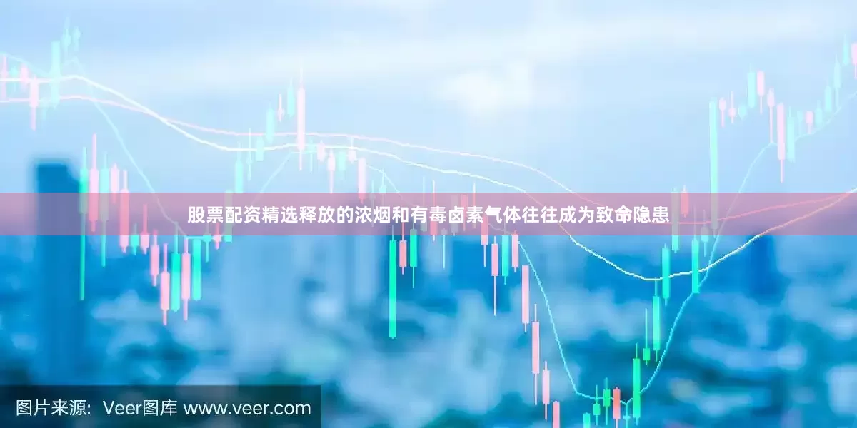股票配资精选释放的浓烟和有毒卤素气体往往成为致命隐患