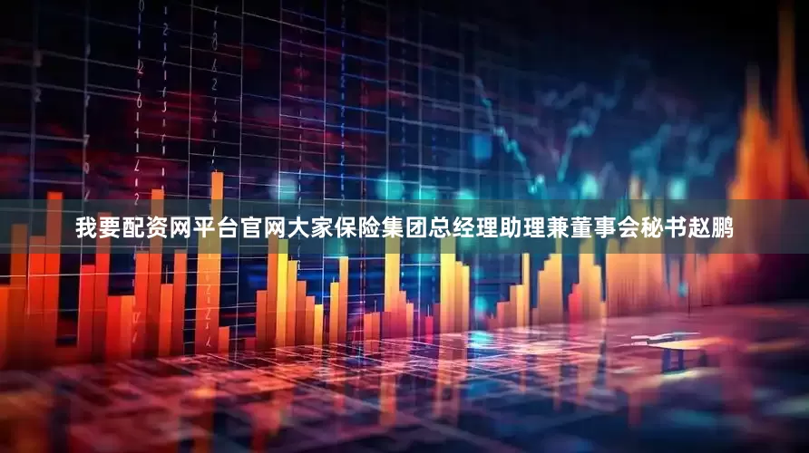 我要配资网平台官网大家保险集团总经理助理兼董事会秘书赵鹏