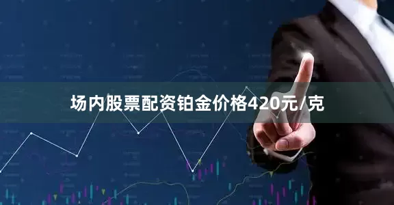 场内股票配资铂金价格420元/克