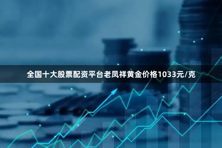 全国十大股票配资平台老凤祥黄金价格1033元/克