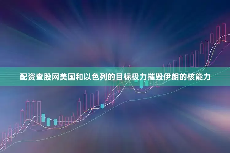 配资查股网美国和以色列的目标极力摧毁伊朗的核能力