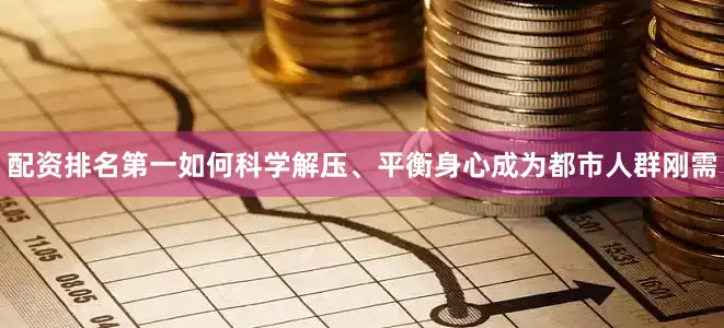 配资排名第一如何科学解压、平衡身心成为都市人群刚需