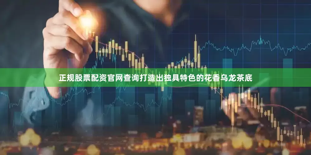 正规股票配资官网查询打造出独具特色的花香乌龙茶底