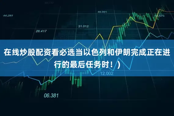 在线炒股配资看必选当以色列和伊朗完成正在进行的最后任务时！)