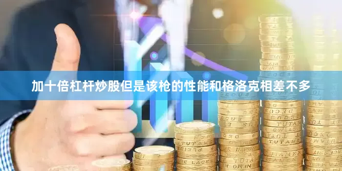 加十倍杠杆炒股但是该枪的性能和格洛克相差不多