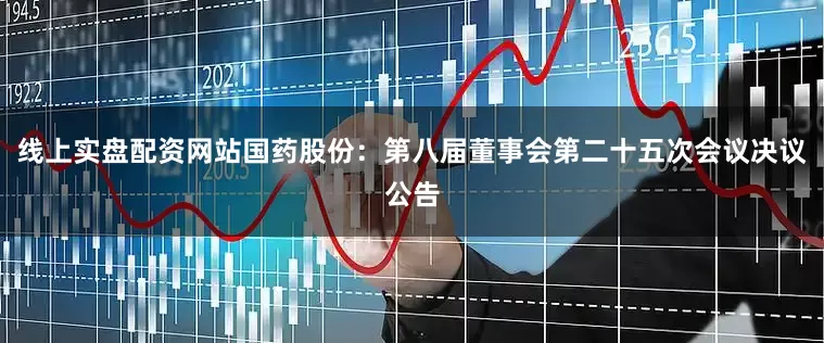 线上实盘配资网站国药股份：第八届董事会第二十五次会议决议公告