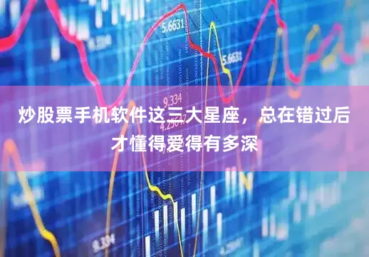 炒股票手机软件这三大星座，总在错过后才懂得爱得有多深