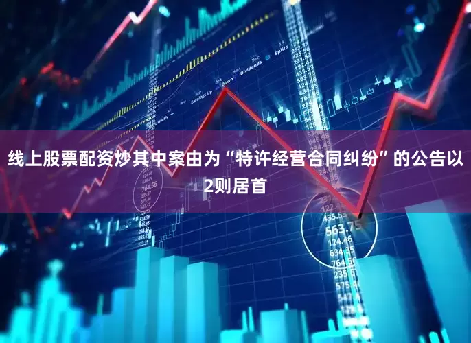 线上股票配资炒其中案由为“特许经营合同纠纷”的公告以2则居首