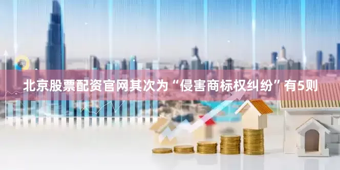 北京股票配资官网其次为“侵害商标权纠纷”有5则