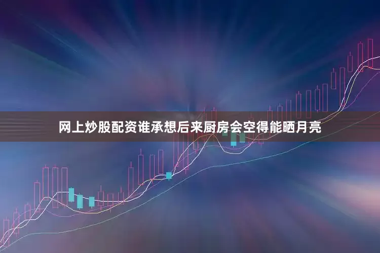 网上炒股配资谁承想后来厨房会空得能晒月亮