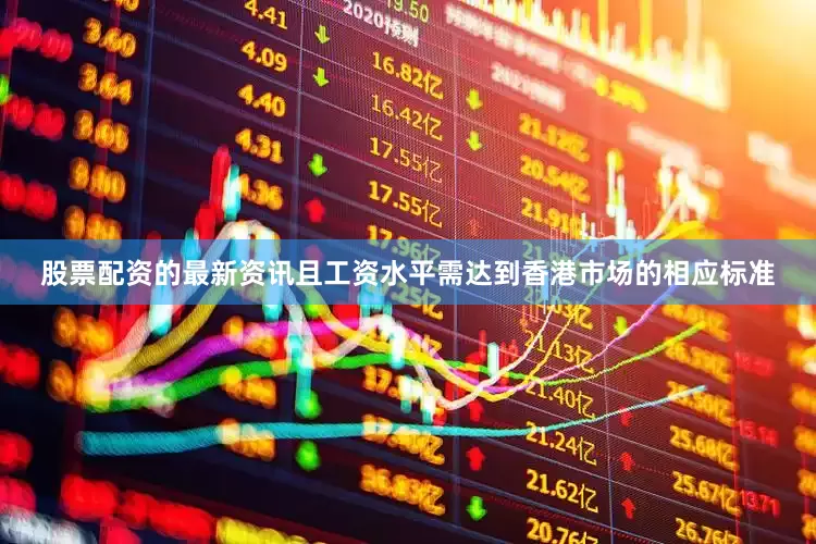 股票配资的最新资讯且工资水平需达到香港市场的相应标准