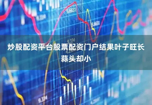 炒股配资平台股票配资门户结果叶子旺长蒜头却小