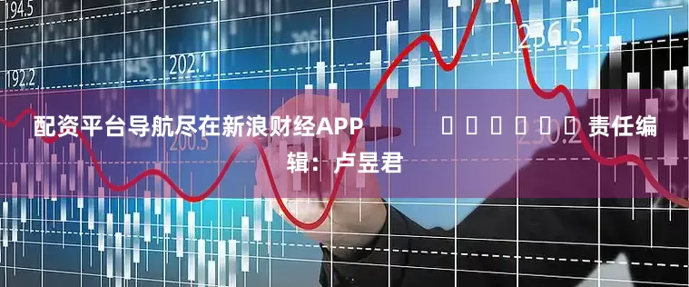 配资平台导航尽在新浪财经APP            						责任编辑：卢昱君