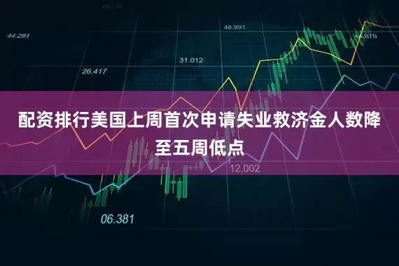 配资排行美国上周首次申请失业救济金人数降至五周低点