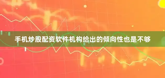 手机炒股配资软件机构给出的倾向性也是不够