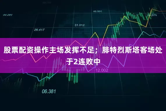 股票配资操作主场发挥不足；腓特烈斯塔客场处于2连败中
