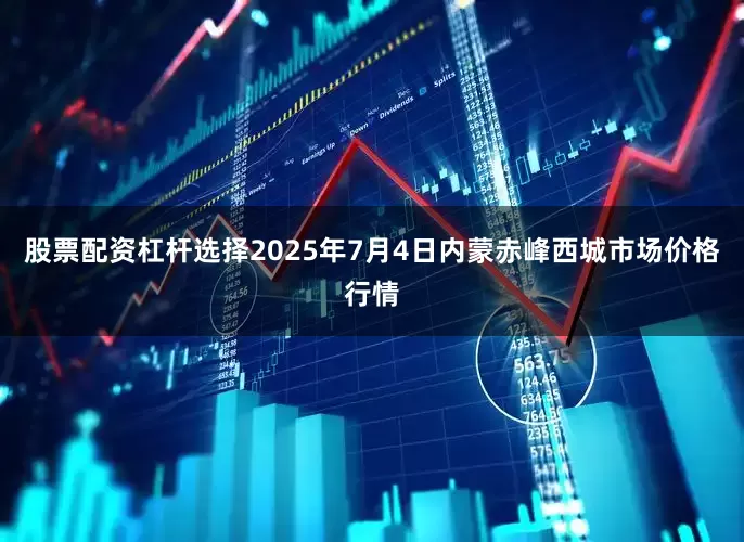 股票配资杠杆选择2025年7月4日内蒙赤峰西城市场价格行情