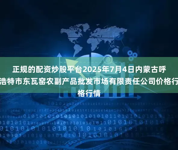 正规的配资炒股平台2025年7月4日内蒙古呼和浩特市东瓦窑农副产品批发市场有限责任公司价格行情