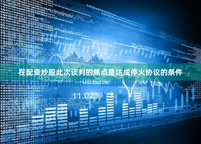 在配资炒股此次谈判的焦点是达成停火协议的条件