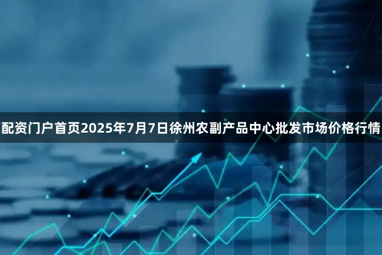 配资门户首页2025年7月7日徐州农副产品中心批发市场价格行情