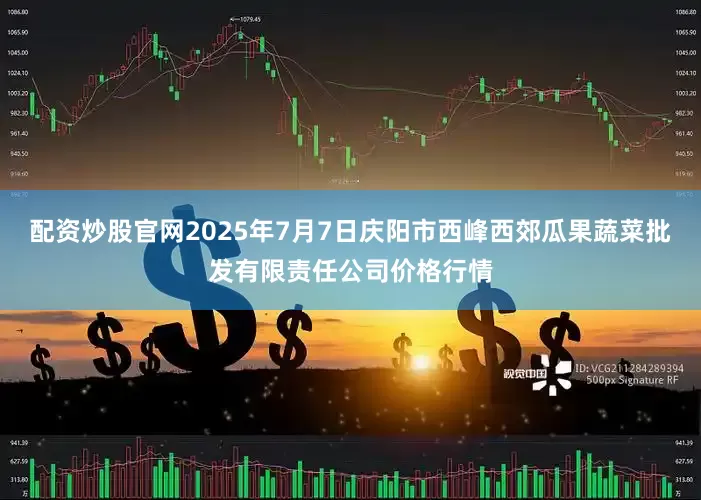 配资炒股官网2025年7月7日庆阳市西峰西郊瓜果蔬菜批发有限责任公司价格行情