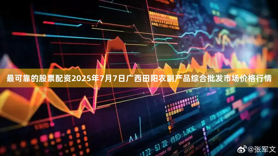 最可靠的股票配资2025年7月7日广西田阳农副产品综合批发市场价格行情