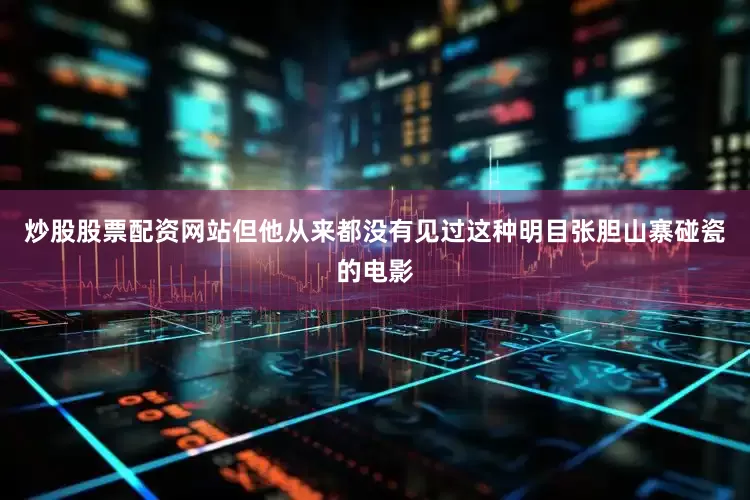炒股股票配资网站但他从来都没有见过这种明目张胆山寨碰瓷的电影