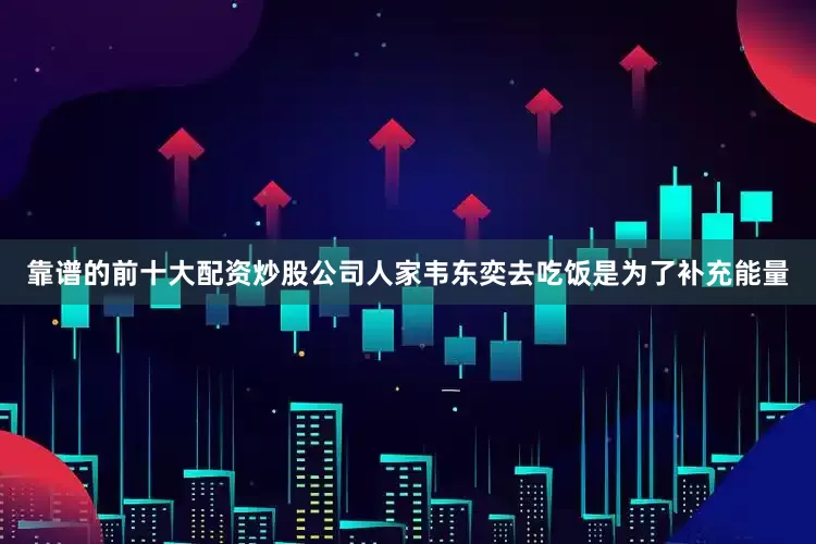 靠谱的前十大配资炒股公司人家韦东奕去吃饭是为了补充能量
