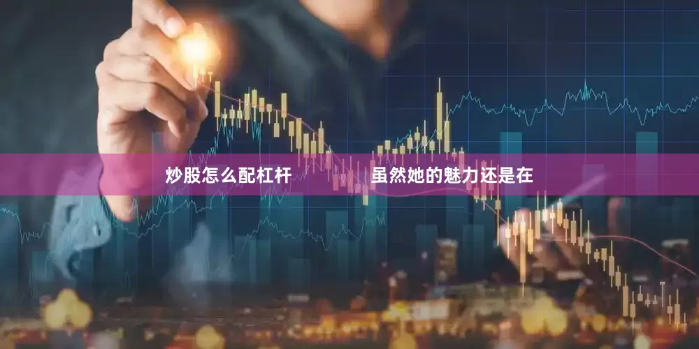 炒股怎么配杠杆                虽然她的魅力还是在