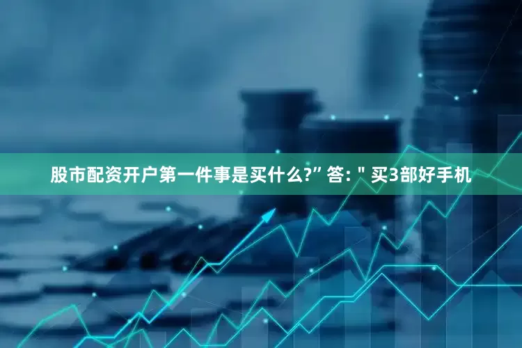 股市配资开户第一件事是买什么?”答:＂买3部好手机