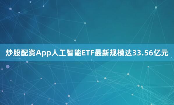 炒股配资App人工智能ETF最新规模达33.56亿元