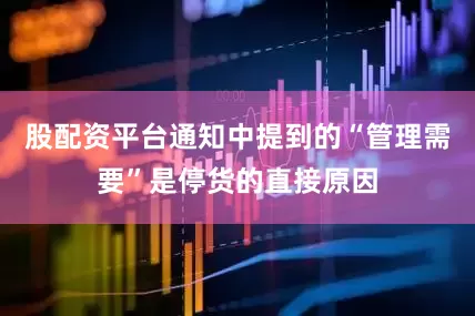股配资平台通知中提到的“管理需要”是停货的直接原因
