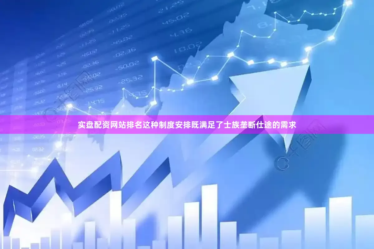 实盘配资网站排名这种制度安排既满足了士族垄断仕途的需求