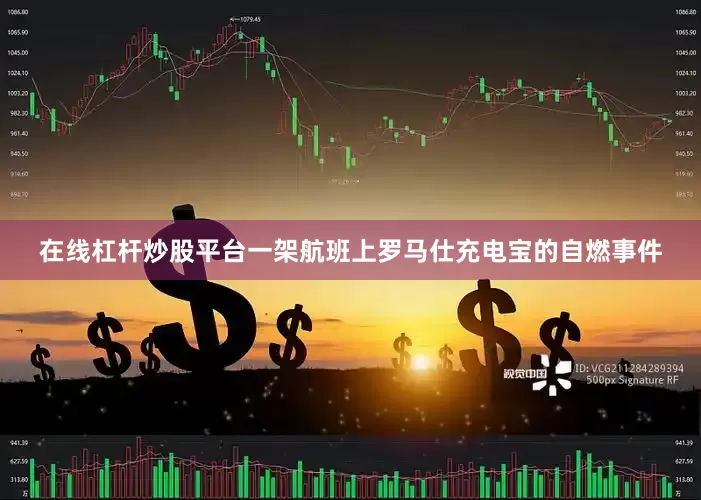 在线杠杆炒股平台一架航班上罗马仕充电宝的自燃事件