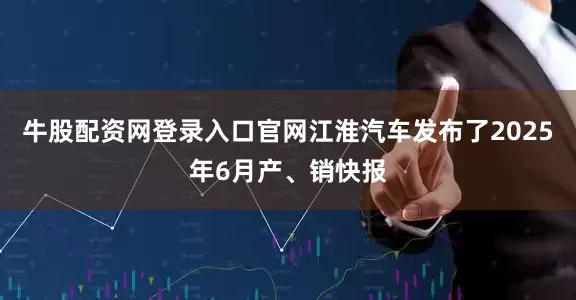 牛股配资网登录入口官网江淮汽车发布了2025年6月产、销快报