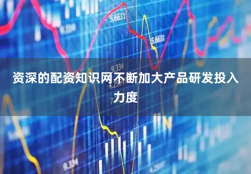 资深的配资知识网不断加大产品研发投入力度