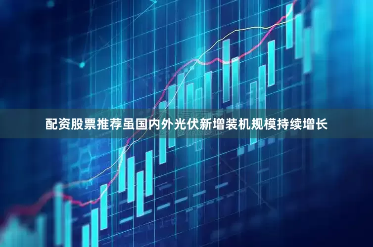 配资股票推荐虽国内外光伏新增装机规模持续增长