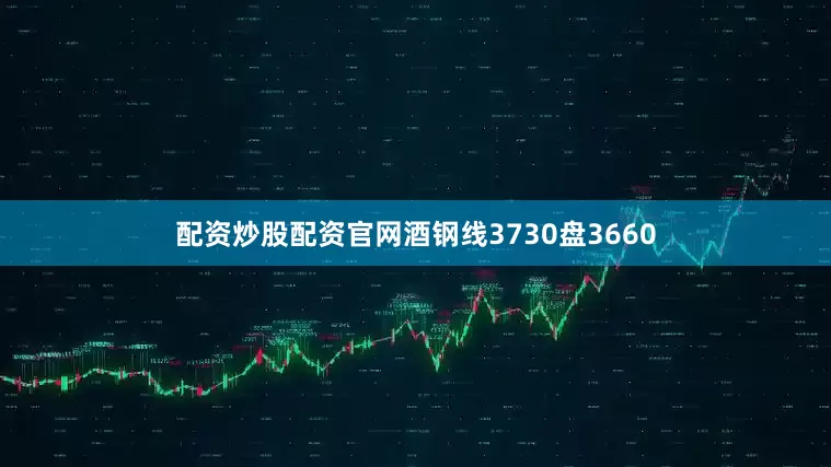 配资炒股配资官网酒钢线3730盘3660