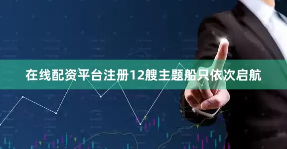 在线配资平台注册12艘主题船只依次启航