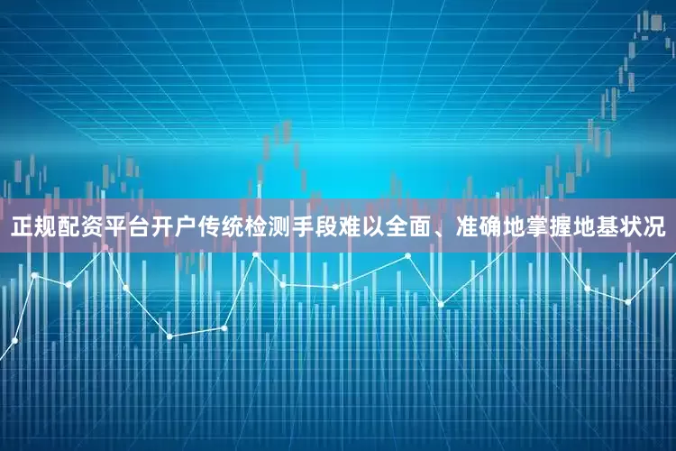 正规配资平台开户传统检测手段难以全面、准确地掌握地基状况