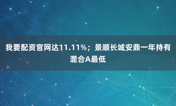 我要配资官网达11.11%；景顺长城安鼎一年持有混合A最低