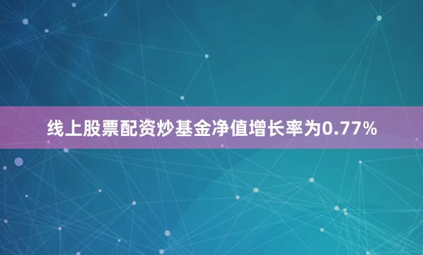 线上股票配资炒基金净值增长率为0.77%