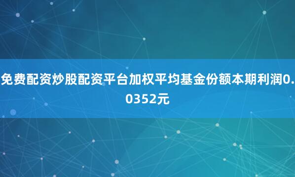 免费配资炒股配资平台加权平均基金份额本期利润0.0352元