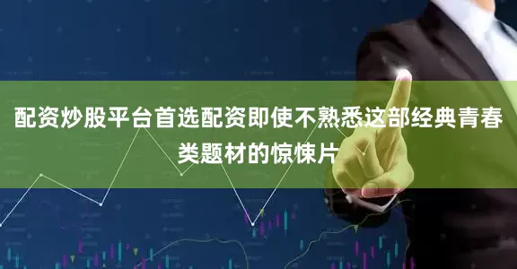 配资炒股平台首选配资即使不熟悉这部经典青春类题材的惊悚片