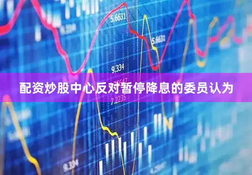 配资炒股中心反对暂停降息的委员认为