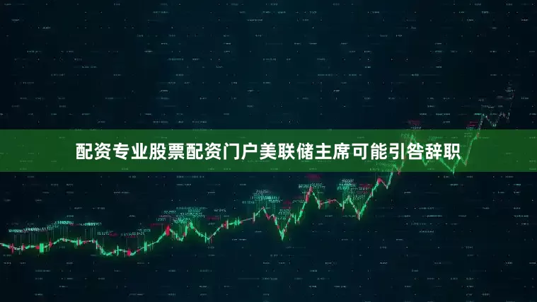 配资专业股票配资门户美联储主席可能引咎辞职