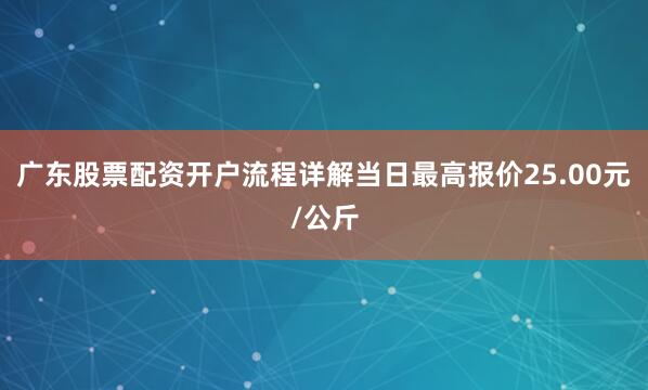 广东股票配资开户流程详解当日最高报价25.00元/公斤